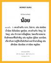 น้อย หมายถึงอะไร?, คำในภาษาไทย น้อย หมายถึง ว. ตรงข้ามกับ มาก, ไม่มาก, เช่น ฝนน้อย น้ำน้อย มีเงินน้อย พูดน้อย, ตรงข้ามกับ ใหญ่, ไม่ใหญ่, เช่น ข้าราชการชั้นผู้น้อย; โดยปริยายหมายถึงลักษณะที่ไม่สําคัญ เช่น ครูน้อย ผู้น้อย เณรน้อย, เกี่ยวกับความรู้สึกเป็นไปในทางน่ารักน่าเอ็นดู เช่น เด็กน้อย น้องน้อย สาวน้อย หนูน้อย.