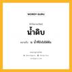 น้ำดิบ หมายถึงอะไร?, คำในภาษาไทย น้ำดิบ หมายถึง น. นํ้าที่ยังไม่ได้ต้ม.