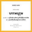 บรรพบุรุษ หมายถึงอะไร?, คำในภาษาไทย บรรพบุรุษ หมายถึง น. ผู้เป็นต้นวงศ์ตระกูลซึ่งมีผู้สืบสายโลหิตมา, บุคคลที่นับตั้งแต่ปู่ย่าตายายขึ้นไป.