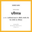 บริกรม หมายถึงอะไร?, คำในภาษาไทย บริกรม หมายถึง [บอริกฺรม] (แบบ) ก. เดินไป, ผ่านไป, พ้นไป, จากไป. (ส. ปริกฺรม).