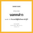 บอกกล่าว หมายถึงอะไร?, คำในภาษาไทย บอกกล่าว หมายถึง ก. ร้องบอกให้ผู้อื่นเป็นพยานรับรู้ไว้.