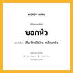 บอกหัว หมายถึงอะไร?, คำในภาษาไทย บอกหัว หมายถึง (ถิ่น-ปักษ์ใต้) น. กะโหลกหัว.