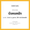 บังคนหนัก หมายถึงอะไร?, คำในภาษาไทย บังคนหนัก หมายถึง (ราชา) น. อุจจาระ, ใช้ว่า พระบังคนหนัก.