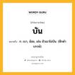 บัน หมายถึงอะไร?, คำในภาษาไทย บัน หมายถึง ก. เบา, น้อย, เช่น มัวเมาไม่บัน. (ดึกดําบรรพ์).