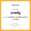 บาทภัฏ หมายถึงอะไร?, คำในภาษาไทย บาทภัฏ หมายถึง [บาดทะพัด] น. ทหารเดินเท้า, ทหารราบ. (ส. ปาทภฏ).