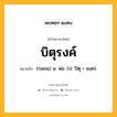 บิตุรงค์ หมายถึงอะไร?, คำในภาษาไทย บิตุรงค์ หมายถึง (กลอน) น. พ่อ. (ป. ปิตุ + องฺค).