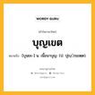 บุญเขต หมายถึงอะไร?, คำในภาษาไทย บุญเขต หมายถึง [บุนยะ-] น. เนื้อนาบุญ. (ป. ปุญฺกฺเขตฺต).