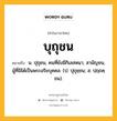 บุถุชน หมายถึงอะไร?, คำในภาษาไทย บุถุชน หมายถึง น. ปุถุชน, คนที่ยังมีกิเลสหนา, สามัญชน, ผู้ที่มิได้เป็นพระอริยบุคคล. (ป. ปุถุชฺชน; ส. ปฺฤถคฺชน).