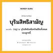 บุริมสิทธิสามัญ หมายถึงอะไร?, คำในภาษาไทย บุริมสิทธิสามัญ หมายถึง (กฎ) น. บุริมสิทธิเหนือทรัพย์สินทั้งหมดของลูกหนี้.