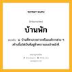 บ้านพัก หมายถึงอะไร?, คำในภาษาไทย บ้านพัก หมายถึง น. บ้านที่ทางราชการหรือองค์การต่าง ๆ สร้างขึ้นให้เป็นที่อยู่ชั่วคราวของเจ้าหน้าที่.