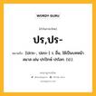 ปร,ปร- หมายถึงอะไร?, คำในภาษาไทย ปร,ปร- หมายถึง [ปะระ-, ปอระ-] ว. อื่น, ใช้เป็นบทหน้าสมาส เช่น ปรปักษ์ ปรโลก. (ป.).