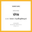 ปรน หมายถึงอะไร?, คำในภาษาไทย ปรน หมายถึง [ปฺรน] ก. บํารุงเลี้ยงดูให้สมบูรณ์.