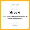 ปรอย ๆ หมายถึงอะไร?, คำในภาษาไทย ปรอย ๆ หมายถึง [ปฺรอย] ว. ที่ตกเป็นระยะ ๆ ไม่หนาเม็ด (ใช้แก่ฝนตก) เช่น ฝนตกปรอย ๆ.