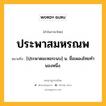 ประพาสมหรณพ หมายถึงอะไร?, คำในภาษาไทย ประพาสมหรณพ หมายถึง [ปฺระพาดมะหอระนบ] น. ชื่อเพลงไทยทํานองหนึ่ง.