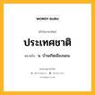 ประเทศชาติ หมายถึงอะไร?, คำในภาษาไทย ประเทศชาติ หมายถึง น. บ้านเกิดเมืองนอน.