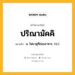 ปริณามัคคิ หมายถึงอะไร?, คำในภาษาไทย ปริณามัคคิ หมายถึง น. ไฟธาตุที่ย่อยอาหาร. (ป.).