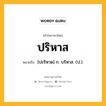 ปริหาส หมายถึงอะไร?, คำในภาษาไทย ปริหาส หมายถึง [ปะริหาด] ก. บริหาส. (ป.).