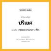 ปริเยศ หมายถึงอะไร?, คำในภาษาไทย ปริเยศ หมายถึง [ปฺริเยด] (กลอน) ว. ที่รัก.