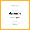 ปลายทาง หมายถึงอะไร?, คำในภาษาไทย ปลายทาง หมายถึง น. สุดทาง.