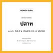 ปสาท หมายถึงอะไร?, คำในภาษาไทย ปสาท หมายถึง [ปะ-] น. ประสาท. (ป.; ส. ปฺรสาท).