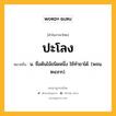 ปะโลง หมายถึงอะไร?, คำในภาษาไทย ปะโลง หมายถึง น. ชื่อต้นไม้ชนิดหนึ่ง ใช้ทํายาได้. (พจน. ๒๔๙๓).