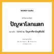 ปัญหาโลกแตก หมายถึงอะไร?, คำในภาษาไทย ปัญหาโลกแตก หมายถึง (ปาก) น. ปัญหาที่หาข้อยุติไม่ได้.