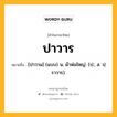 ปาวาร หมายถึงอะไร?, คำในภาษาไทย ปาวาร หมายถึง [ปาวาน] (แบบ) น. ผ้าห่มใหญ่. (ป.; ส. ปฺราวาร).