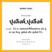 ปุงลิงค์,ปุงลึงค์ หมายถึงอะไร?, คำในภาษาไทย ปุงลิงค์,ปุงลึงค์ หมายถึง (ไว) น. เพศของคําที่เป็นเพศชาย เช่น ปู่ ตา พ่อ ภิกษุ, ปุลลิงค์ หรือ ปุลลึงค์ ก็ว่า.