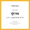 ปุราณ หมายถึงอะไร?, คำในภาษาไทย ปุราณ หมายถึง ว. บุราณ, โบราณ. (ป., ส.).