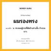 ผมรองทรง หมายถึงอะไร?, คำในภาษาไทย ผมรองทรง หมายถึง น. ทรงผมผู้ชายที่ตัดข้างล่างสั้น ข้างบนยาว.