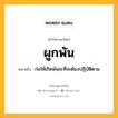 ผูกพัน หมายถึงอะไร?, คำในภาษาไทย ผูกพัน หมายถึง ก่อให้เกิดพันธะที่จะต้องปฏิบัติตาม ประเภท กริยา หมวด กริยา