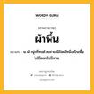 ผ้าพื้น หมายถึงอะไร?, คำในภาษาไทย ผ้าพื้น หมายถึง น. ผ้านุ่งที่ทอด้วยด้ายมีสีใดสีหนึ่งเป็นพื้น ไม่มีดอกไม่มีลาย.