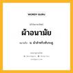 ผ้าอนามัย หมายถึงอะไร?, คำในภาษาไทย ผ้าอนามัย หมายถึง น. ผ้าสําหรับซับระดู.