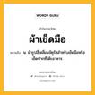 ผ้าเช็ดมือ หมายถึงอะไร?, คำในภาษาไทย ผ้าเช็ดมือ หมายถึง น. ผ้ารูปสี่เหลี่ยมจัตุรัสสำหรับเช็ดมือหรือเช็ดปากที่โต๊ะอาหาร.