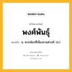 พงศ์พันธุ์ หมายถึงอะไร?, คำในภาษาไทย พงศ์พันธุ์ หมายถึง น. พวกพ้องที่เนื่องมาแต่วงศ์. (ส.).