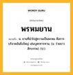 พรหมยาน หมายถึงอะไร?, คำในภาษาไทย พรหมยาน หมายถึง น. ยานที่นําไปสู่ความเป็นพรหม คือการบริจาคอันยิ่งใหญ่ เช่นบุตรทารทาน. (ม. ร่ายยาว สักบรรพ). (ป.).