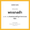 พระนางเจ้า หมายถึงอะไร?, คำในภาษาไทย พระนางเจ้า หมายถึง น. ตําแหน่งพระมเหสี สูงกว่าพระนางเธอขึ้นไป.