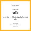 พลัง หมายถึงอะไร?, คำในภาษาไทย พลัง หมายถึง [พะ-] ว. กําลัง, มักใช้พูดเข้าคู่กันว่า กําลังพลัง.