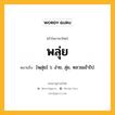 พลุ่ย หมายถึงอะไร?, คำในภาษาไทย พลุ่ย หมายถึง [พฺลุ่ย] ว. ง่าย, ลุ่ย, หลวมเข้าไป.