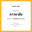 ภาวนามัย หมายถึงอะไร?, คำในภาษาไทย ภาวนามัย หมายถึง ว. สําเร็จด้วยภาวนา. (ป.).