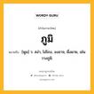 ภูมิ หมายถึงอะไร?, คำในภาษาไทย ภูมิ หมายถึง [พูม] ว. สง่า, โอ่โถง, องอาจ, ผึ่งผาย, เช่น วางภูมิ.