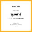 ภูเบศวร์ หมายถึงอะไร?, คำในภาษาไทย ภูเบศวร์ หมายถึง พระเจ้าแผ่นดิน. (ส.) ประเภท คำนาม หมวด คำนาม