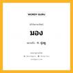 มอง หมายถึงอะไร?, คำในภาษาไทย มอง หมายถึง ก. มุ่งดู.