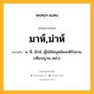 มาห์,ม่าห์ หมายถึงอะไร?, คำในภาษาไทย มาห์,ม่าห์ หมายถึง น. ผี, ยักษ์, ผู้ไม่ใช่มนุษย์และดิรัจฉาน. (เทียบญวน หม่า).