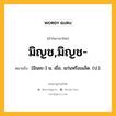 มิญช,มิญช- หมายถึงอะไร?, คำในภาษาไทย มิญช,มิญช- หมายถึง [มินชะ-] น. เยื่อ, แก่นหรือเมล็ด. (ป.).