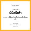 มีมือมีเท้า หมายถึงอะไร?, คำในภาษาไทย มีมือมีเท้า หมายถึง ก. มีผู้คอยช่วยเหลือเปรียบเสมือนมือและเท้า.