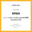 ยกยอ หมายถึงอะไร?, คำในภาษาไทย ยกยอ หมายถึง ก. ยกย่อง, สรรเสริญ, พูดส่งเสริมให้ดีขึ้น; ยกย่องเกินความจริง.