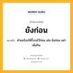 ยังก่อน หมายถึงอะไร?, คำในภาษาไทย ยังก่อน หมายถึง คำขอร้องให้รั้งรอไว้ก่อน เช่น ยังก่อน อย่าเพิ่งกิน.