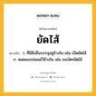 ยัดไส้ หมายถึงอะไร?, คำในภาษาไทย ยัดไส้ หมายถึง ว. ที่มีสิ่งอื่นบรรจุอยู่ข้างใน เช่น เป็ดยัดไส้. ก. สอดของปลอมไว้ข้างใน เช่น ธนบัตรยัดไส้.