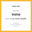 ระลวง หมายถึงอะไร?, คำในภาษาไทย ระลวง หมายถึง ก. ระลุง, ใจห่วงถึง, เป็นทุกข์ถึง.